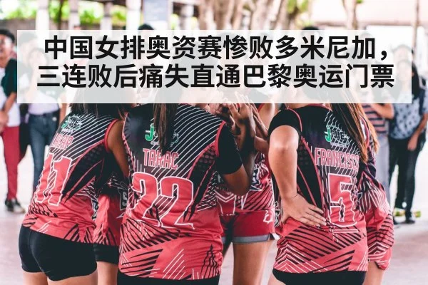 中国女排奥资赛惨败多米尼加，三连败后痛失直通巴黎奥运门票