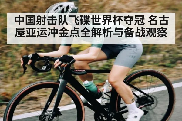 中国射击队飞碟世界杯夺冠 名古屋亚运冲金点全解析与备战观察