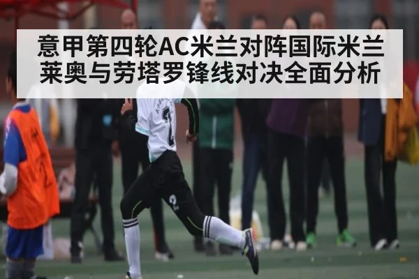 意甲第四轮AC米兰对阵国际米兰莱奥与劳塔罗锋线对决全面分析